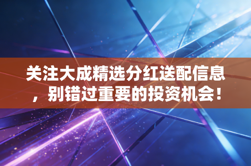 关注大成精选分红送配信息，别错过重要的投资机会！