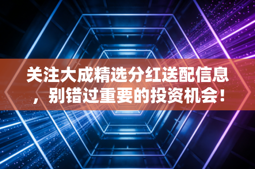 关注大成精选分红送配信息,别错过重要的投资机会!