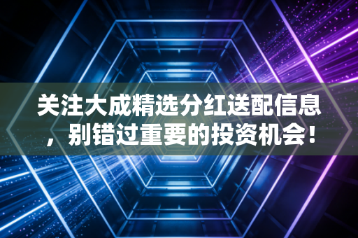 关注大成精选分红送配信息，别错过重要的投资机会！