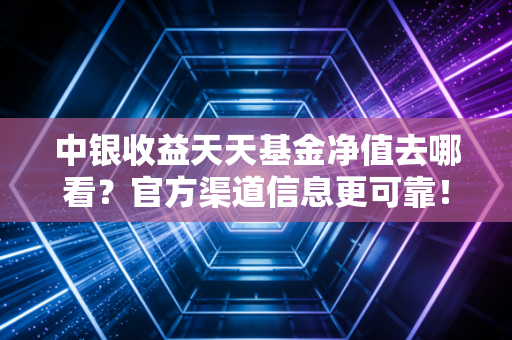 中银收益天天基金净值去哪看？官方渠道信息更可靠！