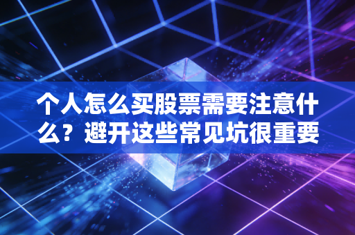 个人怎么买股票需要注意什么？避开这些常见坑很重要。