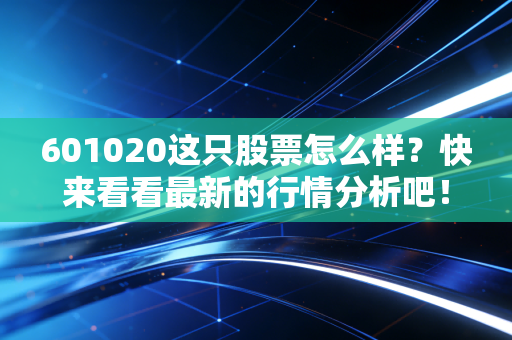 601020这只股票怎么样？快来看看最新的行情分析吧！