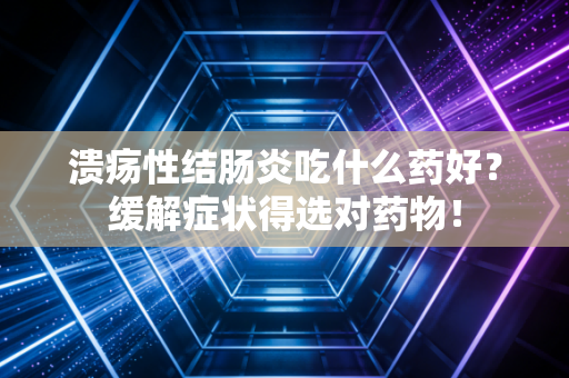 溃疡性结肠炎吃什么药好?缓解症状得选对药物!