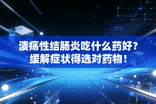 溃疡性结肠炎吃什么药好?缓解症状得选对药物!