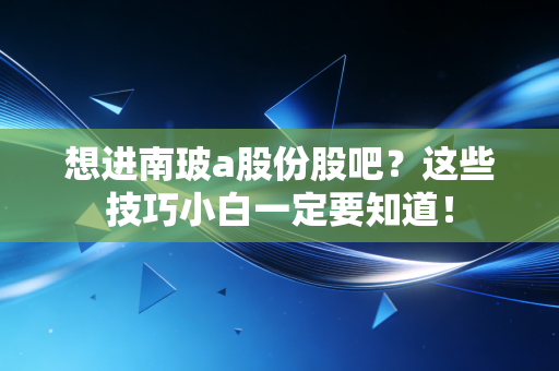 想进南玻a股份股吧？这些技巧小白一定要知道！