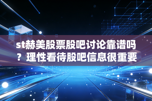 st赫美股票股吧讨论靠谱吗?理性看待股吧信息很重要!