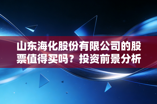 山东海化股份有限公司的股票值得买吗?投资前景分析。