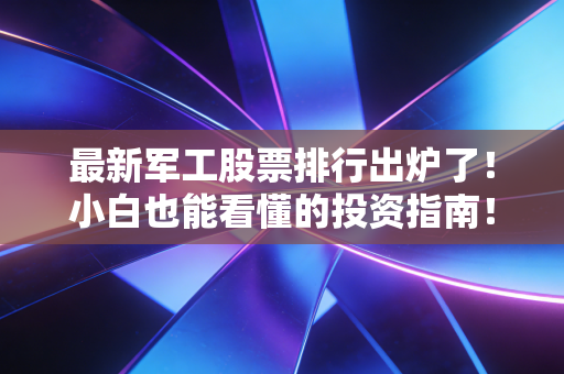 最新军工股票排行出炉了!小白也能看懂的投资指南!