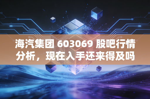 海汽集团 603069 股吧行情分析,现在入手还来得及吗?