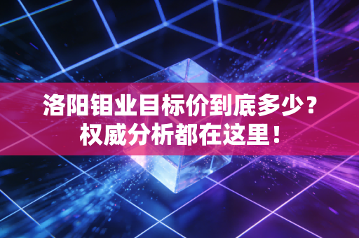洛阳钼业目标价到底多少？权威分析都在这里！