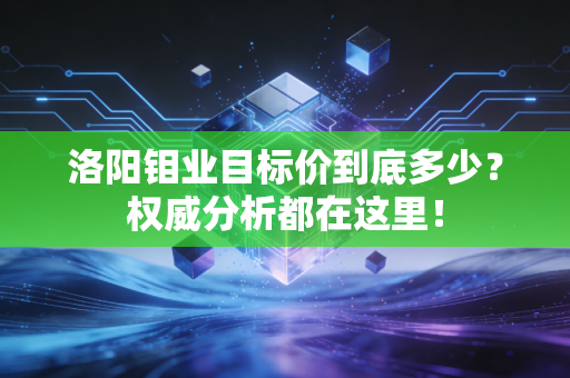洛阳钼业目标价到底多少?权威分析都在这里!