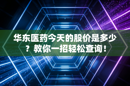 华东医药今天的股价是多少?教你一招轻松查询!