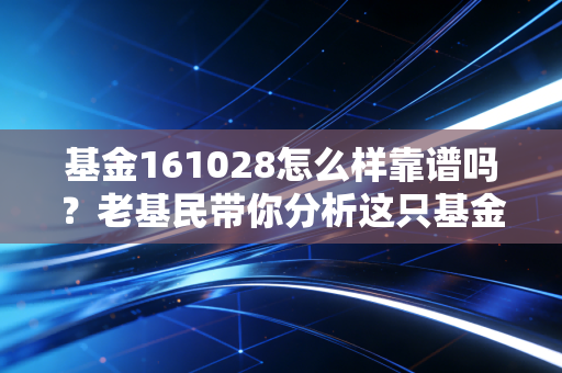 基金161028怎么样靠谱吗?老基民带你分析这只基金。