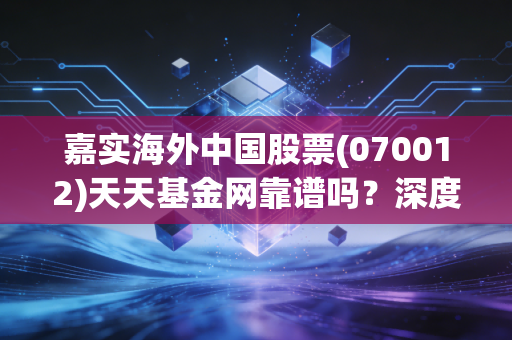 嘉实海外中国股票(070012)天天基金网靠谱吗?深度测评告诉你!