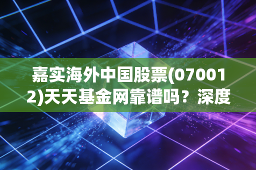 嘉实海外中国股票(070012)天天基金网靠谱吗?深度测评告诉你!