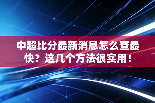 中超比分最新消息怎么查最快?这几个方法很实用!