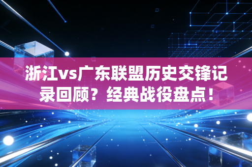 浙江vs广东联盟历史交锋记录回顾?经典战役盘点!