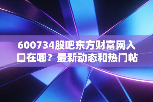 600734股吧东方财富网入口在哪?最新动态和热门帖子都在这!