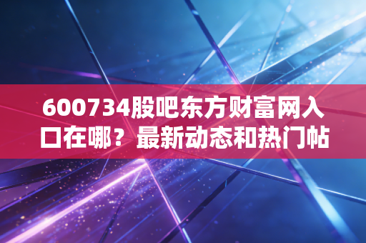 600734股吧东方财富网入口在哪?最新动态和热门帖子都在这!