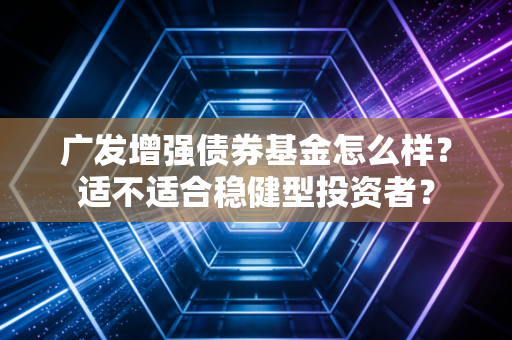 广发增强债券基金怎么样？适不适合稳健型投资者？