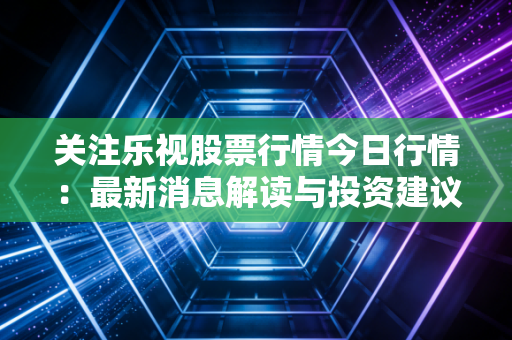 关注乐视股票行情今日行情:最新消息解读与投资建议分享。