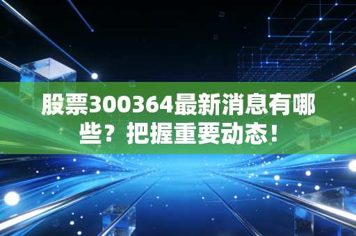 股票300364最新消息有哪些？把握重要动态！