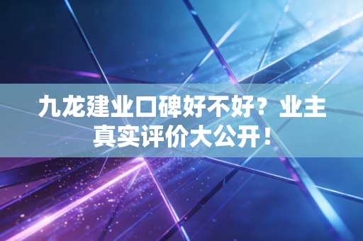 九龙建业口碑好不好？业主真实评价大公开！