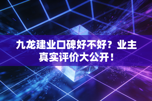 九龙建业口碑好不好？业主真实评价大公开！