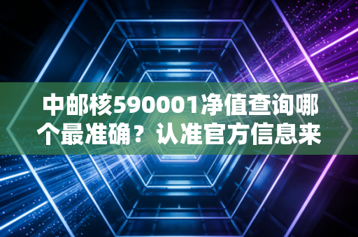中邮核590001净值查询哪个最准确？认准官方信息来源！