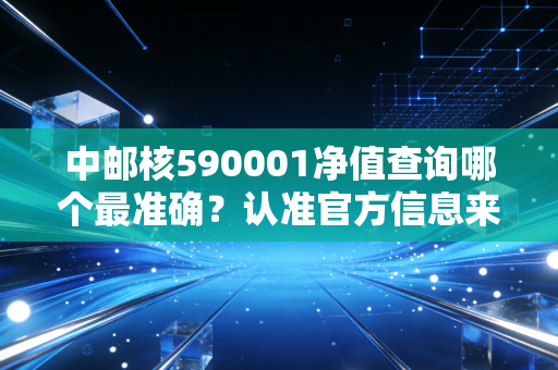 中邮核590001净值查询哪个最准确？认准官方信息来源！