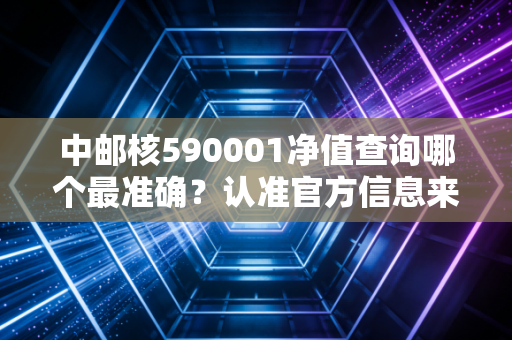 中邮核590001净值查询哪个最准确？认准官方信息来源！