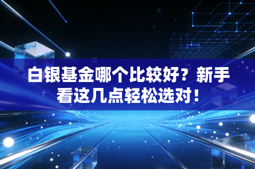 白银基金哪个比较好？新手看这几点轻松选对！