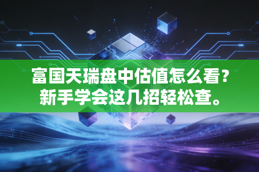 富国天瑞盘中估值怎么看？新手学会这几招轻松查。