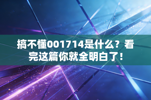 搞不懂001714是什么?看完这篇你就全明白了!