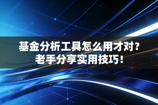 基金分析工具怎么用才对?老手分享实用技巧!