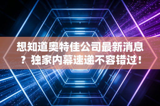想知道奥特佳公司最新消息？独家内幕速递不容错过！