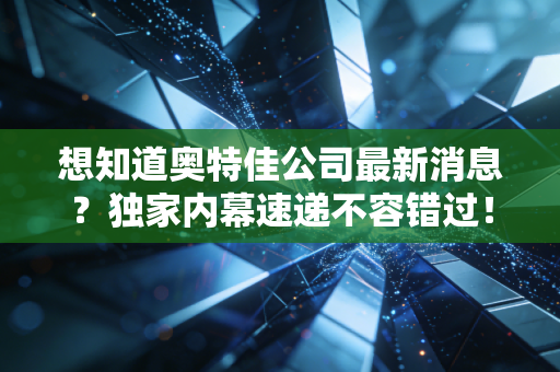 想知道奥特佳公司最新消息？独家内幕速递不容错过！