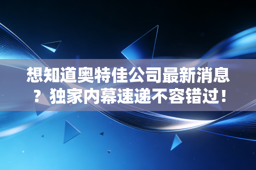 想知道奥特佳公司最新消息？独家内幕速递不容错过！