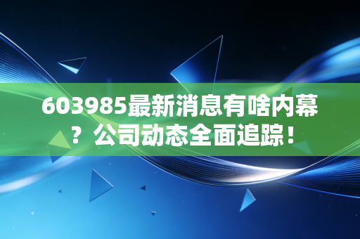 603985最新消息有啥内幕？公司动态全面追踪！