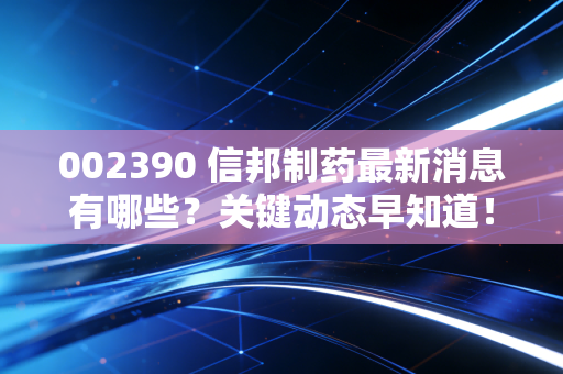 002390 信邦制药最新消息有哪些？关键动态早知道！