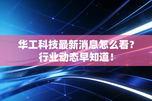 华工科技最新消息怎么看？行业动态早知道！