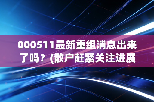 000511最新重组消息出来了吗?(散户赶紧关注进展别错过)