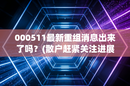000511最新重组消息出来了吗?(散户赶紧关注进展别错过)