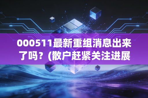 000511最新重组消息出来了吗?(散户赶紧关注进展别错过)