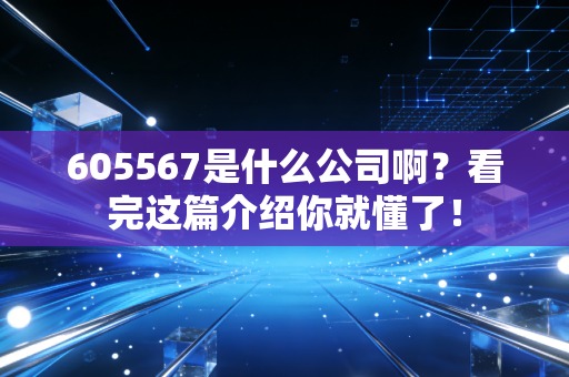 605567是什么公司啊?看完这篇介绍你就懂了!