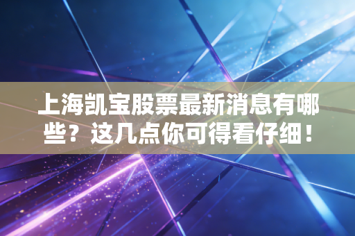 上海凯宝股票最新消息有哪些?这几点你可得看仔细!