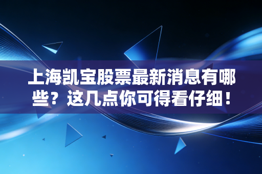 上海凯宝股票最新消息有哪些?这几点你可得看仔细!