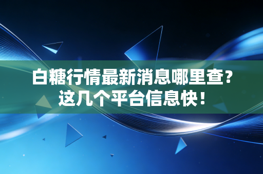 白糖行情最新消息哪里查？这几个平台信息快！
