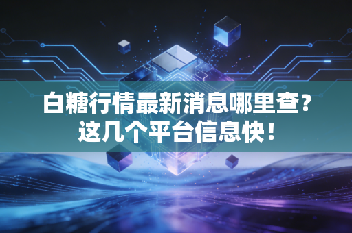白糖行情最新消息哪里查？这几个平台信息快！