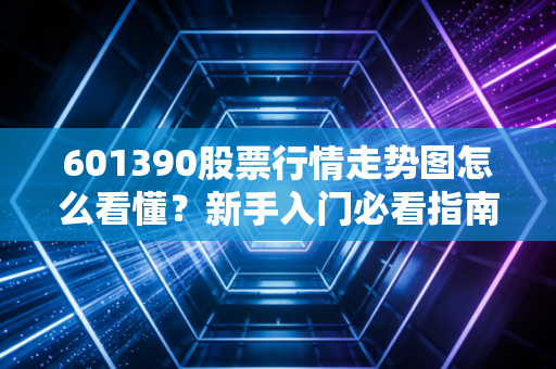 601390股票行情走势图怎么看懂?新手入门必看指南!